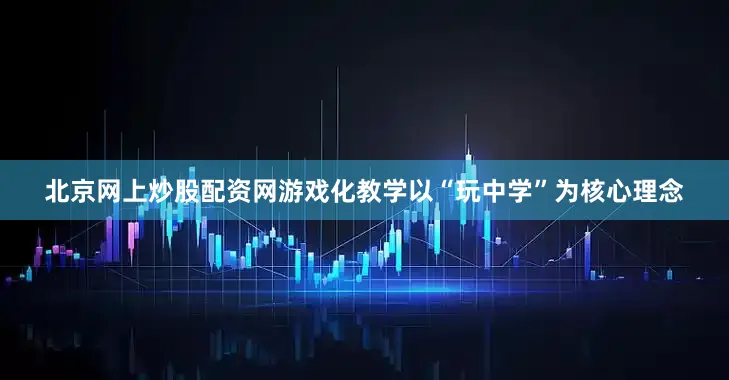 北京网上炒股配资网游戏化教学以“玩中学”为核心理念