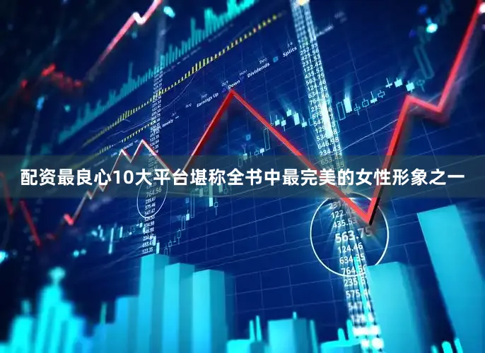 配资最良心10大平台堪称全书中最完美的女性形象之一