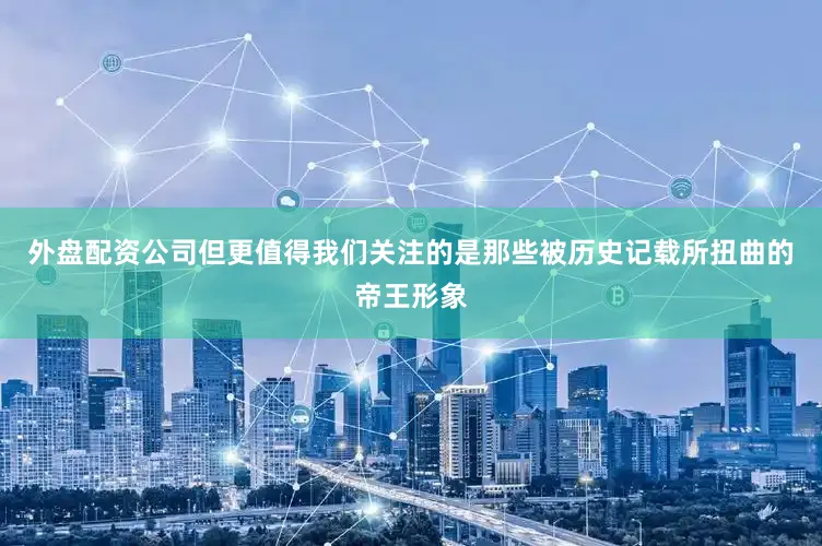 外盘配资公司但更值得我们关注的是那些被历史记载所扭曲的帝王形象