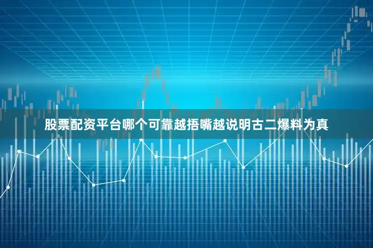 股票配资平台哪个可靠越捂嘴越说明古二爆料为真