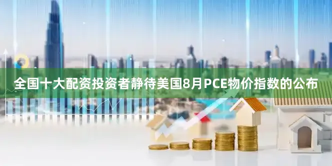 全国十大配资投资者静待美国8月PCE物价指数的公布