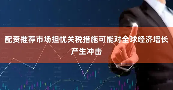 配资推荐市场担忧关税措施可能对全球经济增长产生冲击