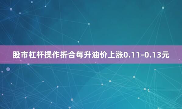 股市杠杆操作折合每升油价上涨0.11-0.13元