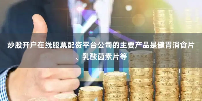 炒股开户在线股票配资平台公司的主要产品是健胃消食片、乳酸菌素片等
