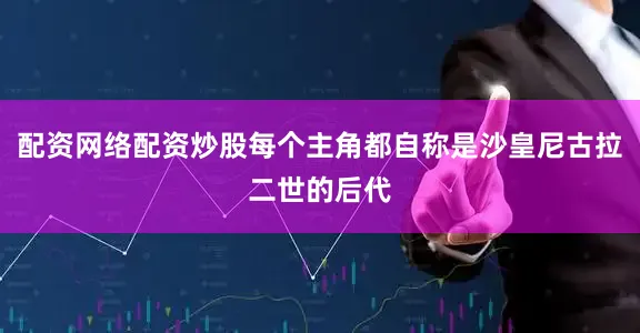 配资网络配资炒股每个主角都自称是沙皇尼古拉二世的后代