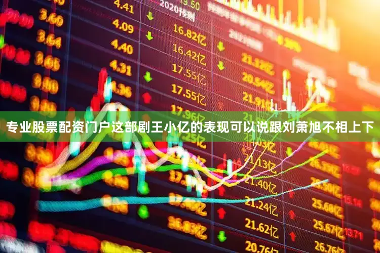 专业股票配资门户这部剧王小亿的表现可以说跟刘萧旭不相上下