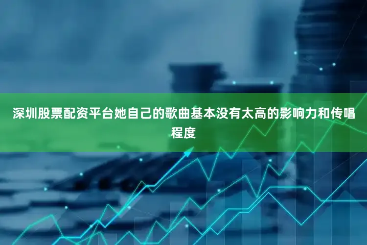 深圳股票配资平台她自己的歌曲基本没有太高的影响力和传唱程度