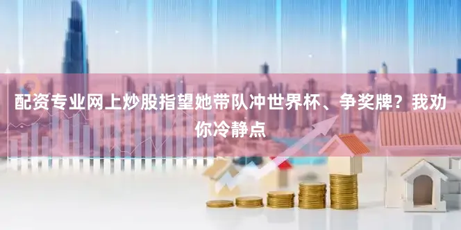 配资专业网上炒股指望她带队冲世界杯、争奖牌？我劝你冷静点