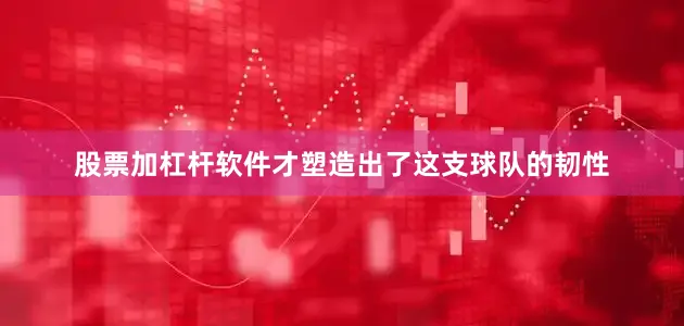 股票加杠杆软件才塑造出了这支球队的韧性