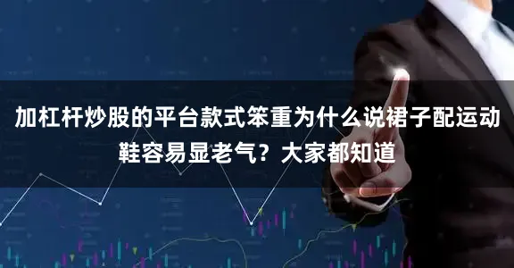 加杠杆炒股的平台款式笨重为什么说裙子配运动鞋容易显老气？大家都知道