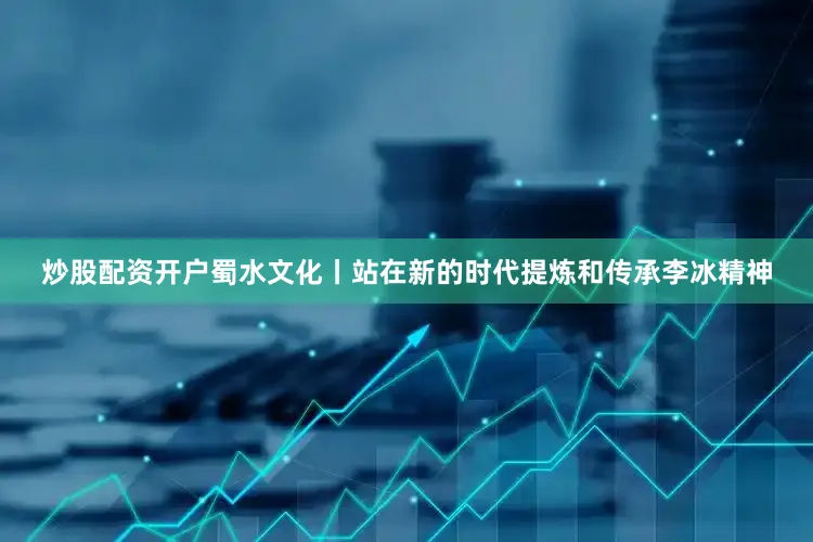 炒股配资开户蜀水文化丨站在新的时代提炼和传承李冰精神
