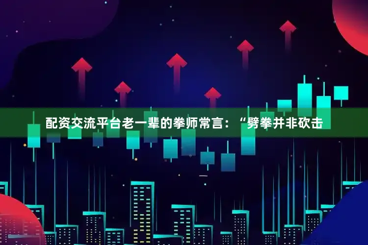 配资交流平台老一辈的拳师常言：“劈拳并非砍击