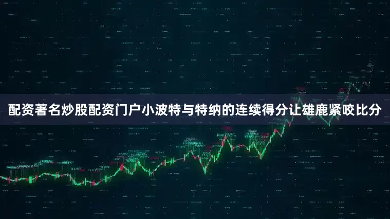 配资著名炒股配资门户小波特与特纳的连续得分让雄鹿紧咬比分