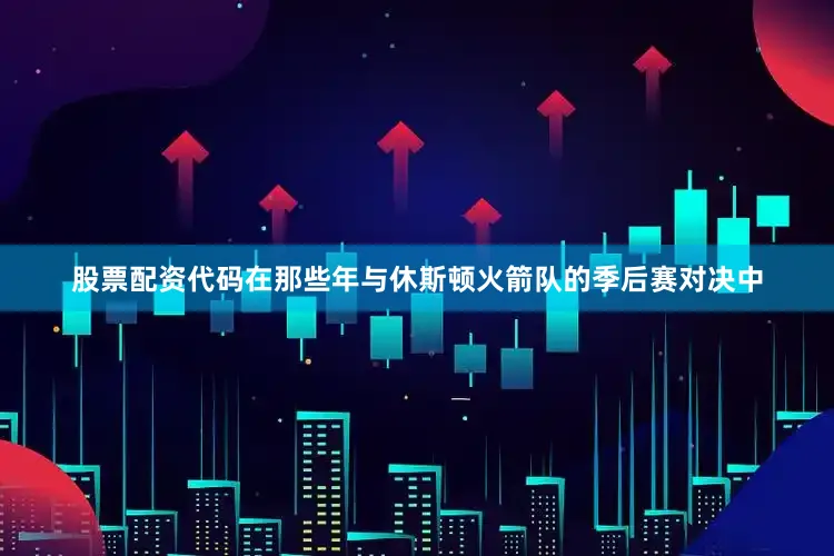 股票配资代码在那些年与休斯顿火箭队的季后赛对决中