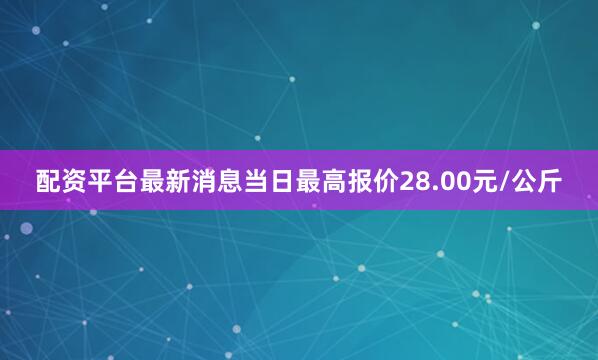 配资平台最新消息当日最高报价28.00元/公斤