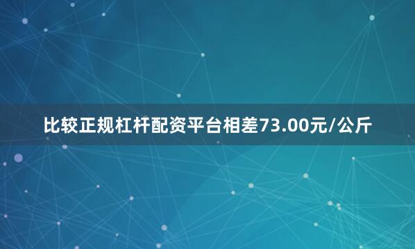 比较正规杠杆配资平台相差73.00元/公斤