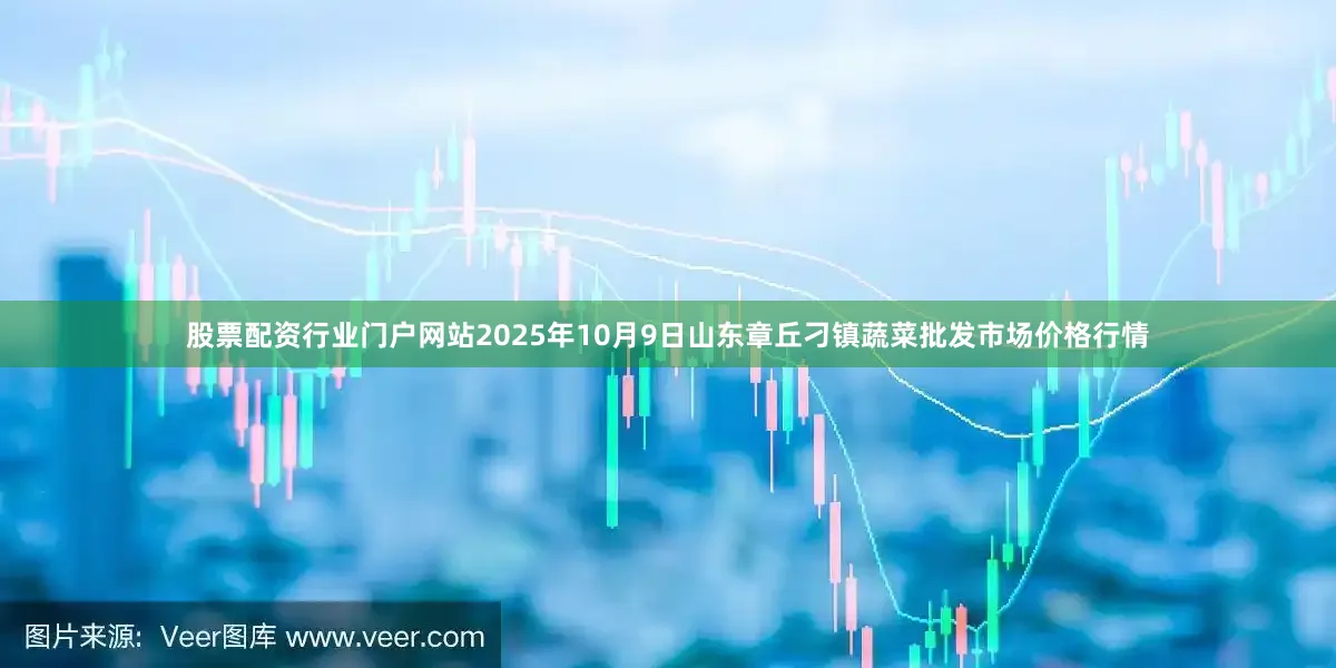 股票配资行业门户网站2025年10月9日山东章丘刁镇蔬菜批发市场价格行情