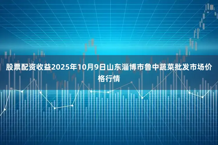 股票配资收益2025年10月9日山东淄博市鲁中蔬菜批发市场价格行情