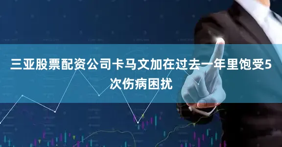 三亚股票配资公司卡马文加在过去一年里饱受5次伤病困扰