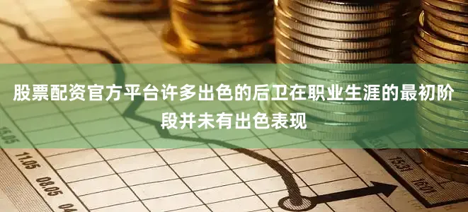 股票配资官方平台许多出色的后卫在职业生涯的最初阶段并未有出色表现