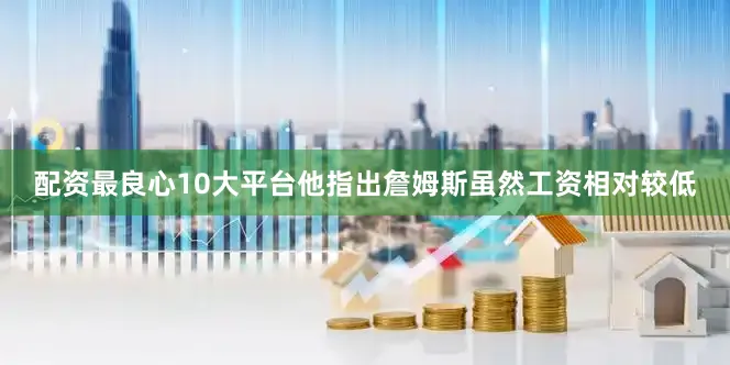 配资最良心10大平台他指出詹姆斯虽然工资相对较低
