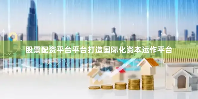 股票配资平台平台打造国际化资本运作平台