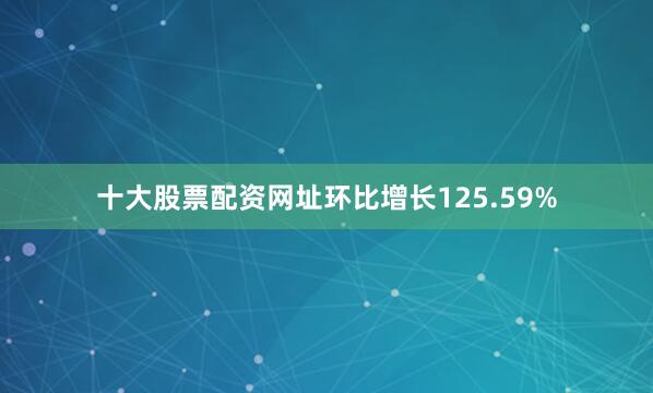 十大股票配资网址环比增长125.59%