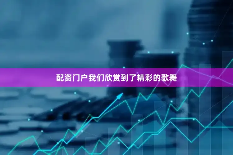 配资门户我们欣赏到了精彩的歌舞