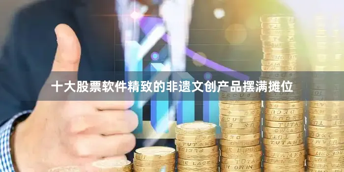 十大股票软件精致的非遗文创产品摆满摊位