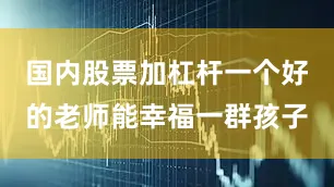 国内股票加杠杆一个好的老师能幸福一群孩子