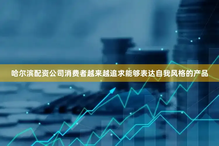 哈尔滨配资公司消费者越来越追求能够表达自我风格的产品