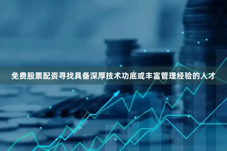 免费股票配资寻找具备深厚技术功底或丰富管理经验的人才