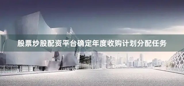 股票炒股配资平台确定年度收购计划分配任务