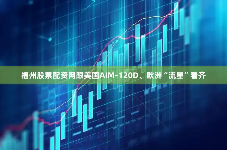福州股票配资网跟美国AIM-120D、欧洲“流星”看齐